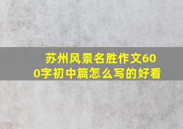 苏州风景名胜作文600字初中篇怎么写的好看