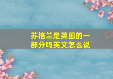 苏格兰是英国的一部分吗英文怎么说