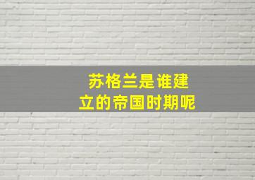 苏格兰是谁建立的帝国时期呢