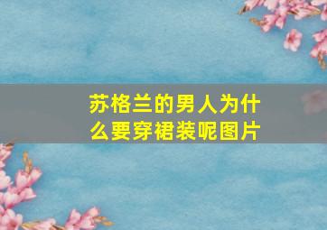 苏格兰的男人为什么要穿裙装呢图片