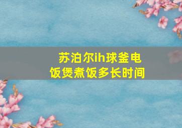 苏泊尔ih球釜电饭煲煮饭多长时间