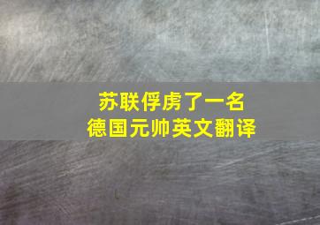 苏联俘虏了一名德国元帅英文翻译