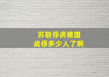 苏联俘虏德国战俘多少人了啊