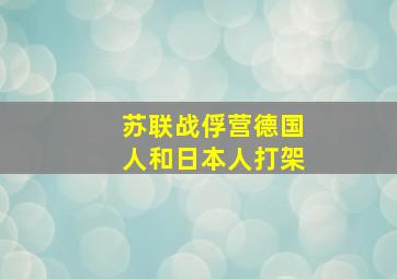 苏联战俘营德国人和日本人打架