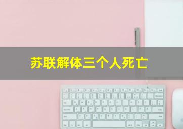 苏联解体三个人死亡