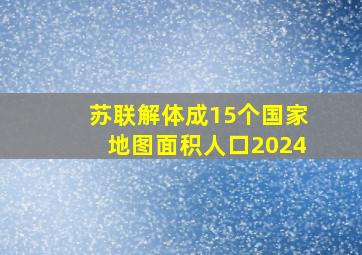 苏联解体成15个国家地图面积人口2024