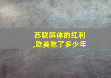 苏联解体的红利,欧美吃了多少年