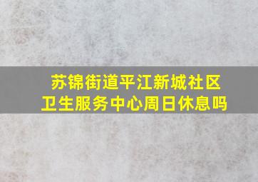 苏锦街道平江新城社区卫生服务中心周日休息吗