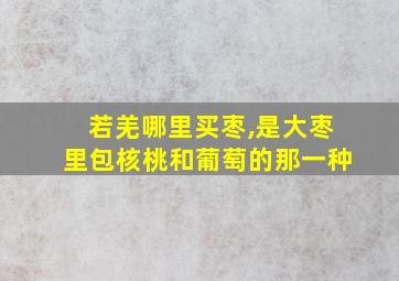 若羌哪里买枣,是大枣里包核桃和葡萄的那一种