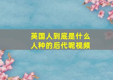 英国人到底是什么人种的后代呢视频