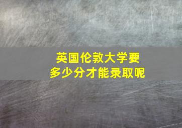 英国伦敦大学要多少分才能录取呢