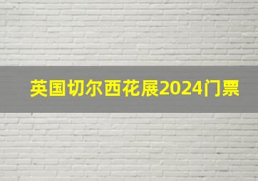 英国切尔西花展2024门票