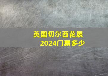 英国切尔西花展2024门票多少