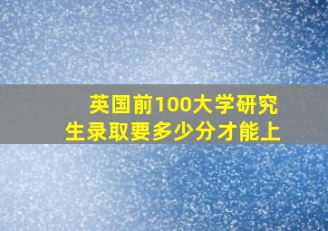 英国前100大学研究生录取要多少分才能上