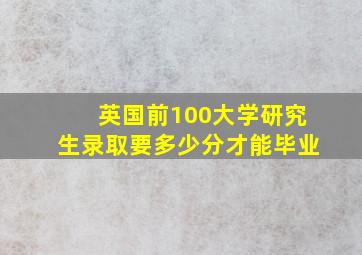 英国前100大学研究生录取要多少分才能毕业