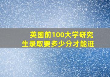 英国前100大学研究生录取要多少分才能进