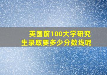 英国前100大学研究生录取要多少分数线呢