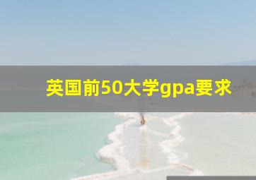 英国前50大学gpa要求