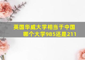 英国华威大学相当于中国哪个大学985还是211