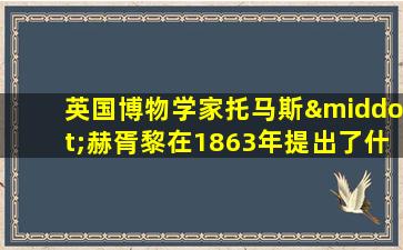 英国博物学家托马斯·赫胥黎在1863年提出了什么理论