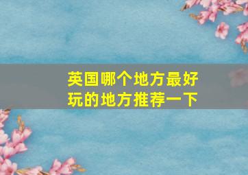 英国哪个地方最好玩的地方推荐一下