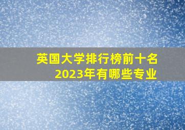 英国大学排行榜前十名2023年有哪些专业