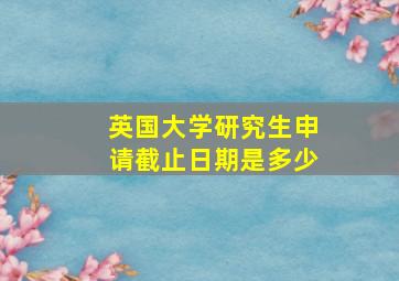 英国大学研究生申请截止日期是多少