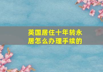 英国居住十年转永居怎么办理手续的