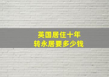 英国居住十年转永居要多少钱