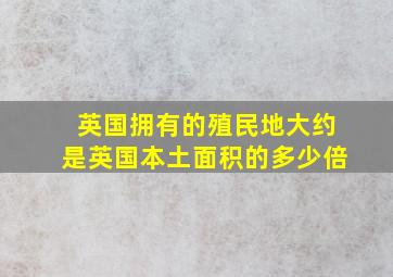 英国拥有的殖民地大约是英国本土面积的多少倍