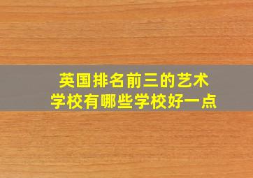 英国排名前三的艺术学校有哪些学校好一点