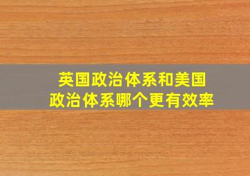 英国政治体系和美国政治体系哪个更有效率