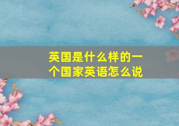 英国是什么样的一个国家英语怎么说