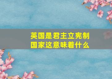 英国是君主立宪制国家这意味着什么