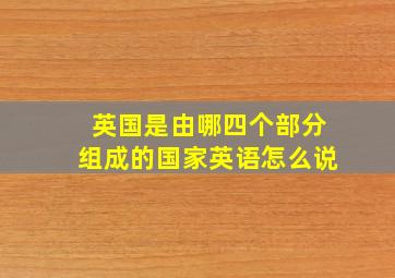 英国是由哪四个部分组成的国家英语怎么说