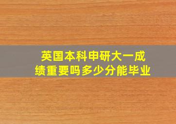 英国本科申研大一成绩重要吗多少分能毕业