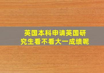 英国本科申请英国研究生看不看大一成绩呢