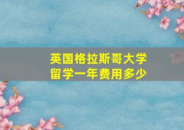 英国格拉斯哥大学留学一年费用多少