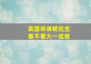 英国申请研究生看不看大一成绩