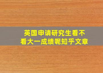 英国申请研究生看不看大一成绩呢知乎文章