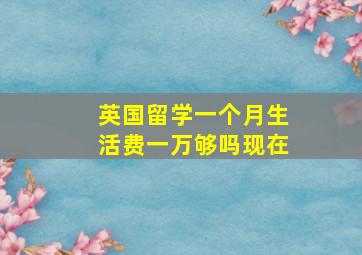 英国留学一个月生活费一万够吗现在