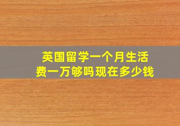 英国留学一个月生活费一万够吗现在多少钱