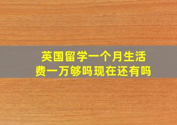 英国留学一个月生活费一万够吗现在还有吗