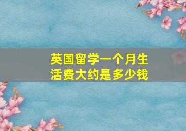 英国留学一个月生活费大约是多少钱