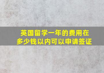 英国留学一年的费用在多少钱以内可以申请签证