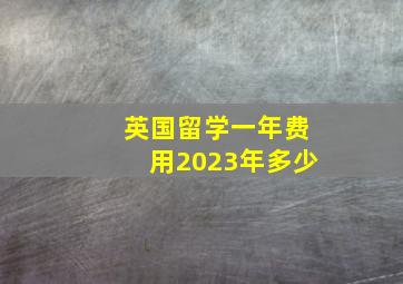 英国留学一年费用2023年多少