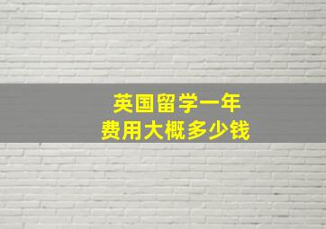 英国留学一年费用大概多少钱