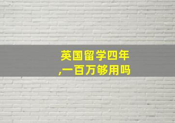 英国留学四年,一百万够用吗