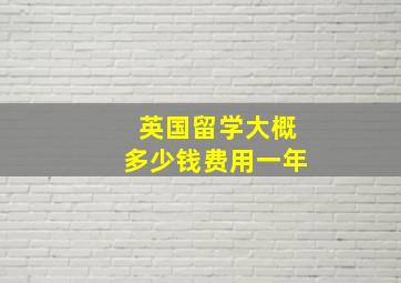 英国留学大概多少钱费用一年