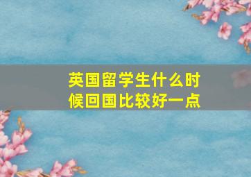 英国留学生什么时候回国比较好一点